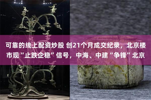 可靠的线上配资炒股 创21个月成交纪录，北京楼市现“止跌企稳”信号，中海、中建“争锋”北京