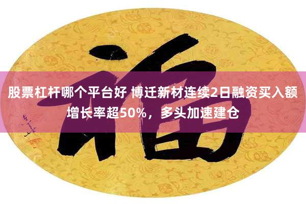 股票杠杆哪个平台好 博迁新材连续2日融资买入额增长率超50%，多头加速建仓