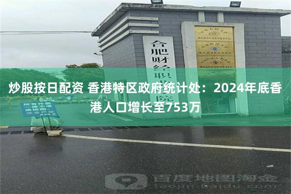 炒股按日配资 香港特区政府统计处：2024年底香港人口增长至753万