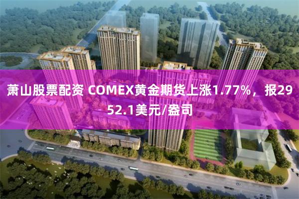 萧山股票配资 COMEX黄金期货上涨1.77%，报2952.1美元/盎司