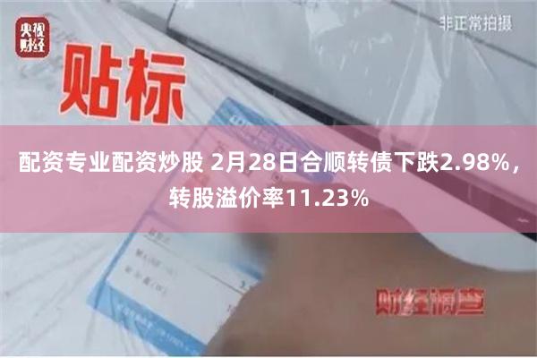 配资专业配资炒股 2月28日合顺转债下跌2.98%，转股溢价率11.23%