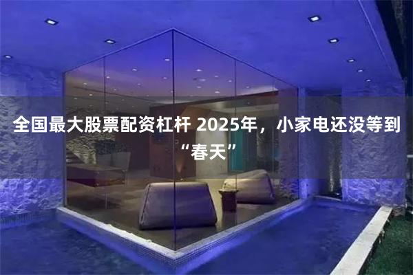 全国最大股票配资杠杆 2025年，小家电还没等到“春天”