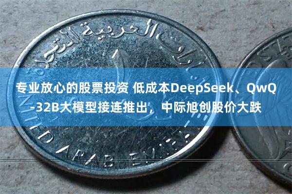 专业放心的股票投资 低成本DeepSeek、QwQ-32B大模型接连推出，中际旭创股价大跌