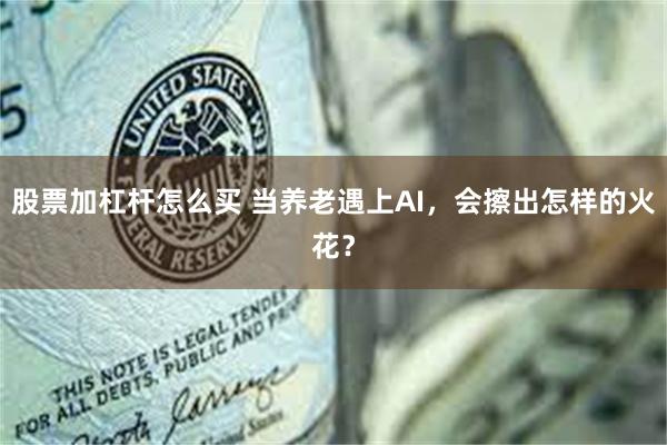 股票加杠杆怎么买 当养老遇上AI，会擦出怎样的火花？