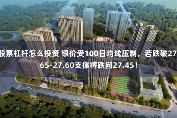 股票杠杆怎么投资 银价受100日均线压制，若跌破27.65-27.60支撑将跌向27.45！