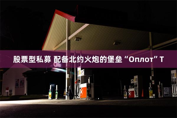 股票型私募 配备北约火炮的堡垒“Оплот”T