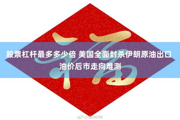 股票杠杆最多多少倍 美国全面封杀伊朗原油出口 油价后市走向难测