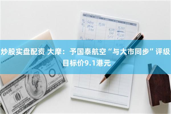 炒股实盘配资 大摩：予国泰航空“与大市同步”评级 目标价9.1港元