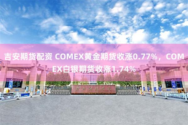 吉安期货配资 COMEX黄金期货收涨0.77%，COMEX白银期货收涨1.74%